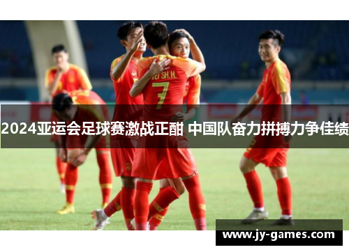 2024亚运会足球赛激战正酣 中国队奋力拼搏力争佳绩
